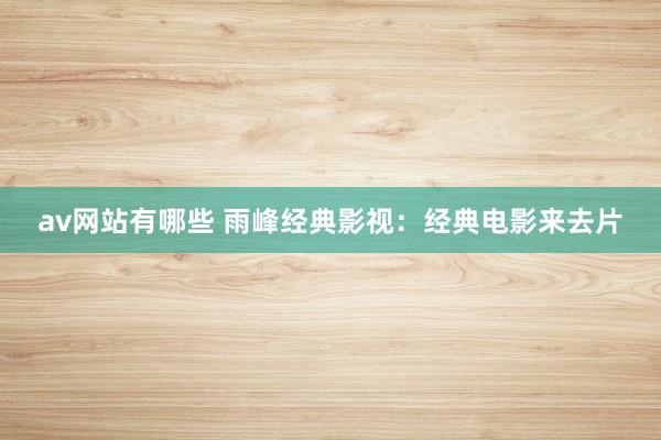 av网站有哪些 雨峰经典影视：经典电影来去片